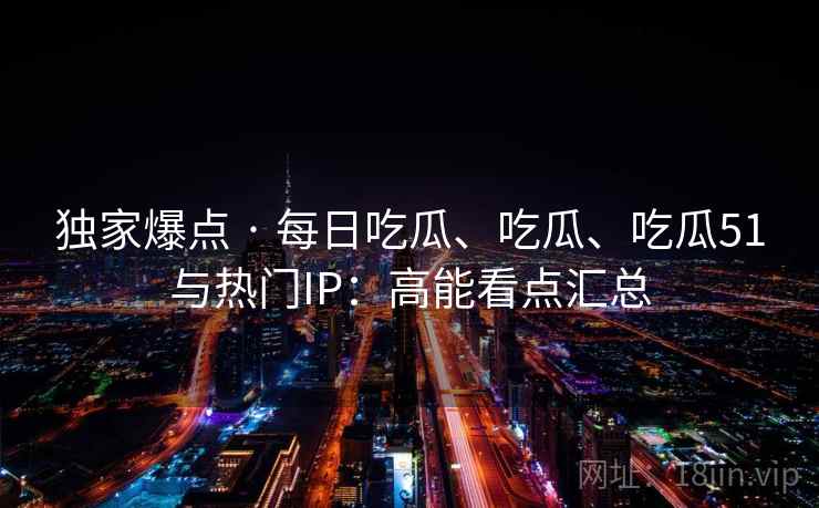 独家爆点 · 每日吃瓜、吃瓜、吃瓜51与热门IP:高能看点汇总 独家爆点 · 每日吃瓜、吃瓜、吃瓜51与热门IP:高能看点汇总
