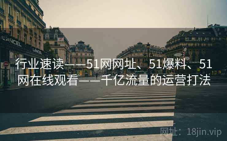 行业速读——51网网址、51爆料、51网在线观看——千亿流量的运营打法 行业速读——51网网址、51爆料、51网在线观看——千亿流量的运营打法