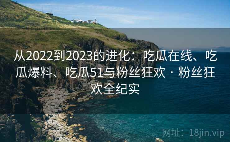 从2022到2023的进化:吃瓜在线、吃瓜爆料、吃瓜51与粉丝狂欢 · 粉丝狂欢全纪实 从2022到2023的进化:吃瓜在线、吃瓜爆料、吃瓜51与粉丝狂欢 · 粉丝狂欢全纪实