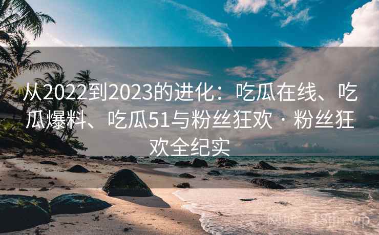 从2022到2023的进化:吃瓜在线、吃瓜爆料、吃瓜51与粉丝狂欢 · 粉丝狂欢全纪实 从2022到2023的进化:吃瓜在线、吃瓜爆料、吃瓜51与粉丝狂欢 · 粉丝狂欢全纪实