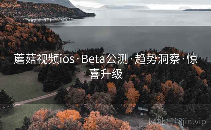 蘑菇视频ios·Beta公测·趋势洞察·惊喜升级 蘑菇视频ios·Beta公测·趋势洞察·惊喜升级