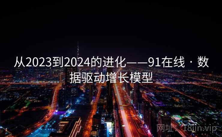 从2023到2024的进化——91在线 · 数据驱动增长模型 从2023到2024的进化——91在线 · 数据驱动增长模型