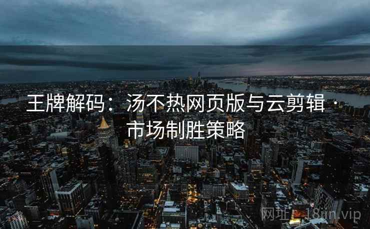 王牌解码：汤不热网页版与云剪辑 · 市场制胜策略