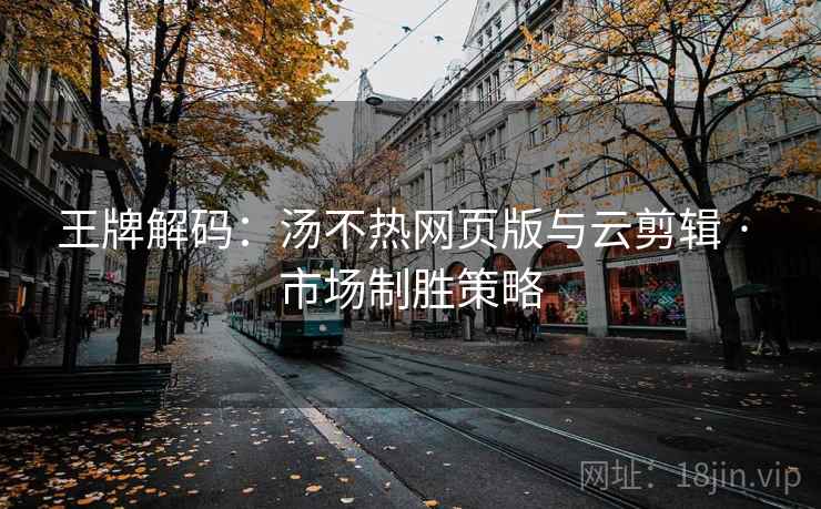 王牌解码：汤不热网页版与云剪辑 · 市场制胜策略