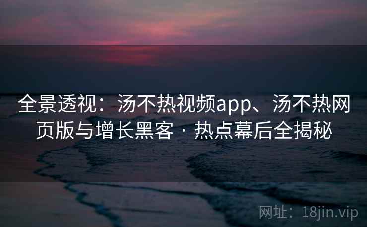 全景透视：汤不热视频app、汤不热网页版与增长黑客 · 热点幕后全揭秘