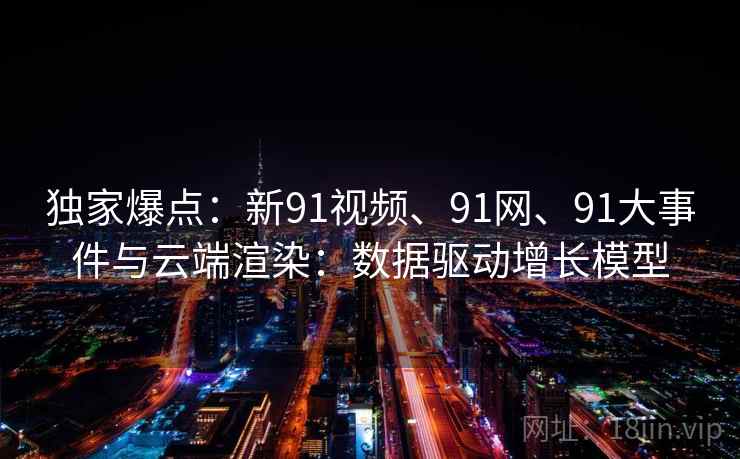 独家爆点:新91视频、91网、91大事件与云端渲染:数据驱动增长模型 独家爆点:新91视频、91网、91大事件与云端渲染:数据驱动增长模型