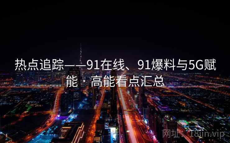 热点追踪——91在线、91爆料与5G赋能 · 高能看点汇总 热点追踪——91在线、91爆料与5G赋能 · 高能看点汇总