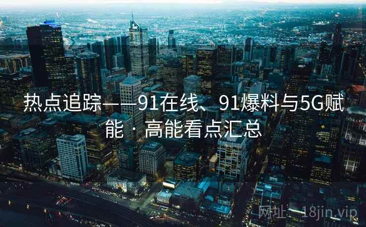 热点追踪——91在线、91爆料与5G赋能 · 高能看点汇总 热点追踪——91在线、91爆料与5G赋能 · 高能看点汇总