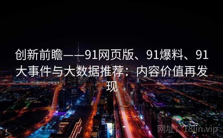 创新前瞻——91网页版、91爆料、91大事件与大数据推荐:内容价值再发现 创新前瞻——91网页版、91爆料、91大事件与大数据推荐:内容价值再发现