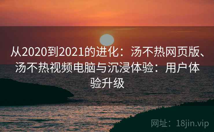 从2020到2021的进化:汤不热网页版、汤不热视频电脑与沉浸体验:用户体验升级 从2020到2021的进化:汤不热网页版、汤不热视频电脑与沉浸体验:用户体验升级