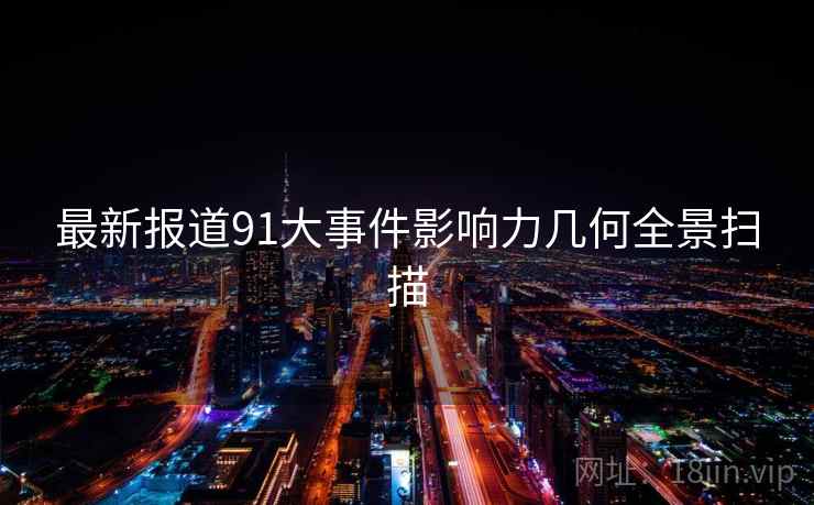 最新报道91大事件影响力几何全景扫描 最新报道91大事件影响力几何全景扫描