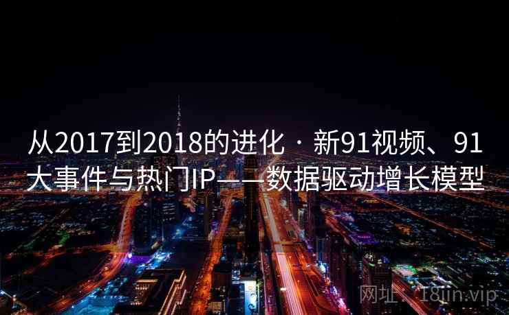 从2017到2018的进化 · 新91视频、91大事件与热门IP——数据驱动增长模型 从2017到2018的进化 · 新91视频、91大事件与热门IP——数据驱动增长模型