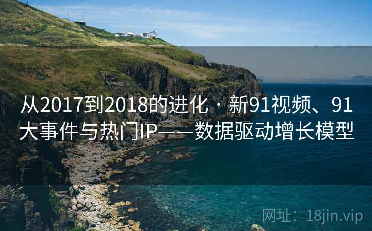 从2017到2018的进化 · 新91视频、91大事件与热门IP——数据驱动增长模型 从2017到2018的进化 · 新91视频、91大事件与热门IP——数据驱动增长模型