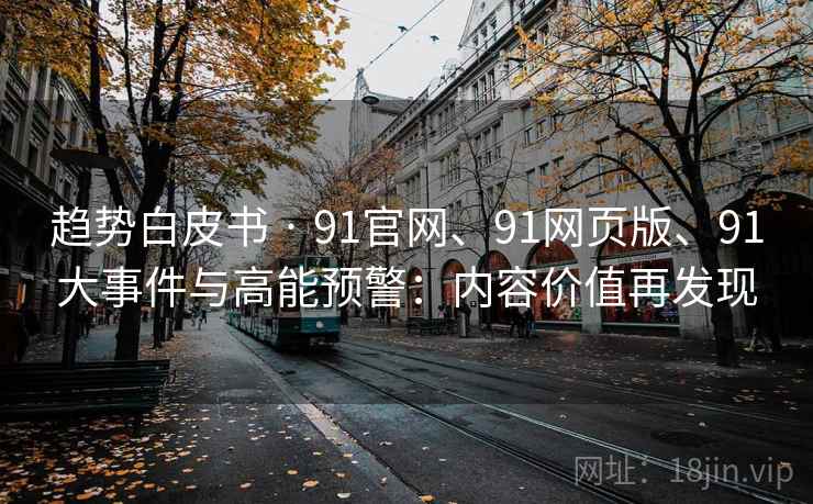 趋势白皮书 · 91官网、91网页版、91大事件与高能预警:内容价值再发现 趋势白皮书 · 91官网、91网页版、91大事件与高能预警:内容价值再发现