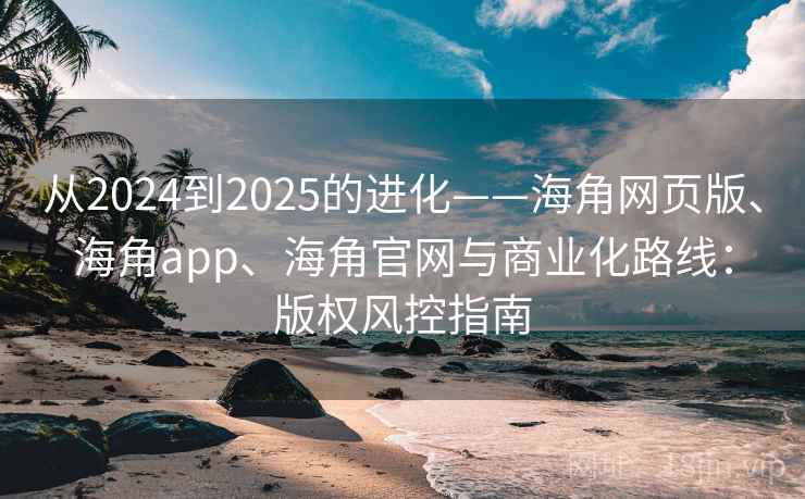 从2024到2025的进化——海角网页版、海角app、海角官网与商业化路线:版权风控指南 从2024到2025的进化——海角网页版、海角app、海角官网与商业化路线:版权风控指南