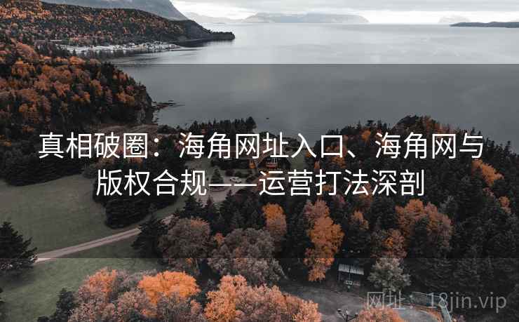 真相破圈:海角网址入口、海角网与版权合规——运营打法深剖 真相破圈:海角网址入口、海角网与版权合规——运营打法深剖