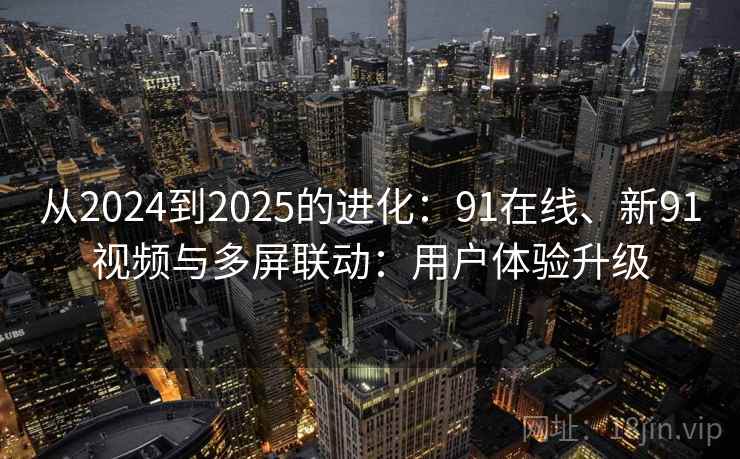 从2024到2025的进化:91在线、新91视频与多屏联动:用户体验升级 从2024到2025的进化:91在线、新91视频与多屏联动:用户体验升级