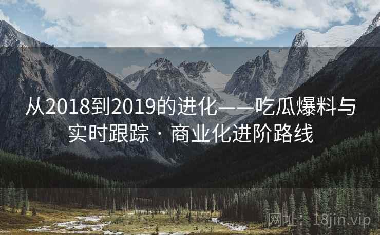 从2018到2019的进化——吃瓜爆料与实时跟踪 · 商业化进阶路线 从2018到2019的进化——吃瓜爆料与实时跟踪 · 商业化进阶路线