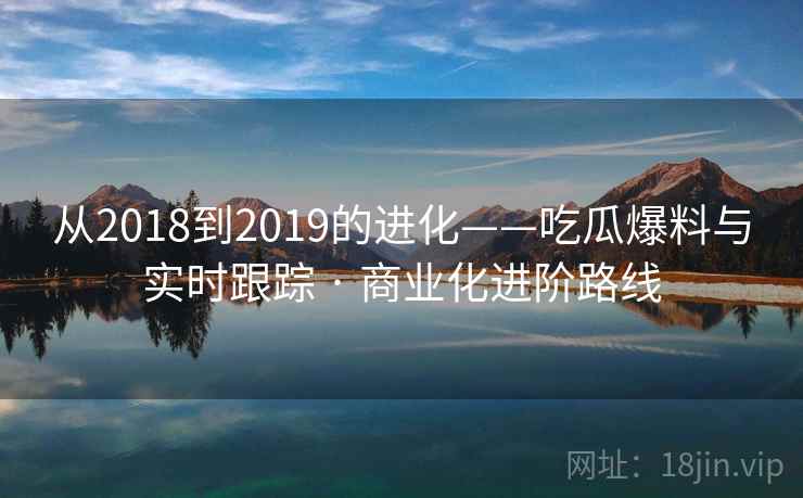 从2018到2019的进化——吃瓜爆料与实时跟踪 · 商业化进阶路线 从2018到2019的进化——吃瓜爆料与实时跟踪 · 商业化进阶路线