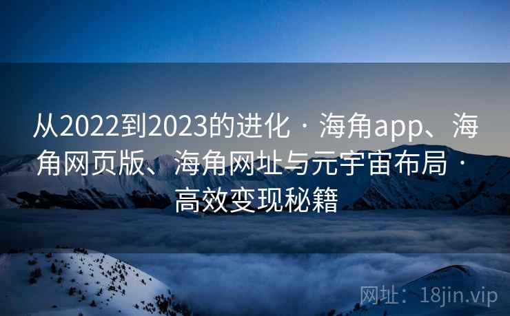 从2022到2023的进化 · 海角app、海角网页版、海角网址与元宇宙布局 · 高效变现秘籍