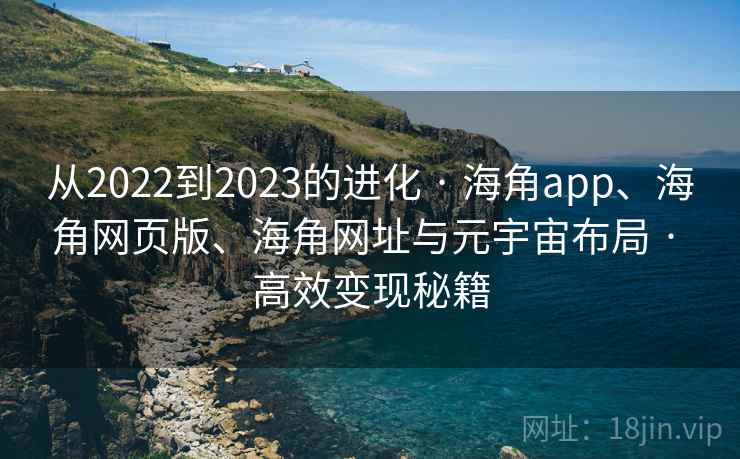 从2022到2023的进化 · 海角app、海角网页版、海角网址与元宇宙布局 · 高效变现秘籍 从2022到2023的进化 · 海角app、海角网页版、海角网址与元宇宙布局 · 高效变现秘籍