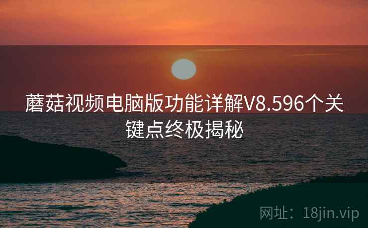蘑菇视频电脑版功能详解V8.596个关键点终极揭秘