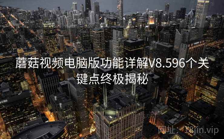 蘑菇视频电脑版功能详解V8.596个关键点终极揭秘 蘑菇视频电脑版功能详解V8.596个关键点终极揭秘