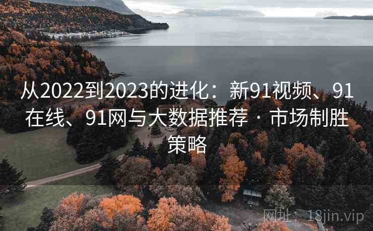 从2022到2023的进化:新91视频、91在线、91网与大数据推荐 · 市场制胜策略 从2022到2023的进化:新91视频、91在线、91网与大数据推荐 · 市场制胜策略