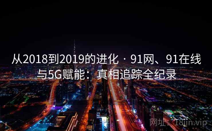 从2018到2019的进化 · 91网、91在线与5G赋能:真相追踪全纪录 从2018到2019的进化 · 91网、91在线与5G赋能:真相追踪全纪录