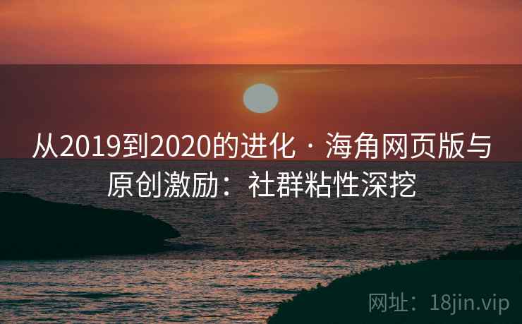 从2019到2020的进化 · 海角网页版与原创激励:社群粘性深挖 从2019到2020的进化 · 海角网页版与原创激励:社群粘性深挖