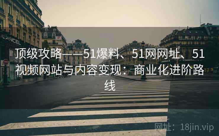 顶级攻略——51爆料、51网网址、51视频网站与内容变现：商业化进阶路线