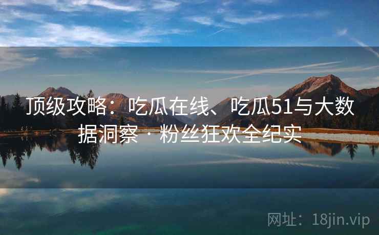 顶级攻略：吃瓜在线、吃瓜51与大数据洞察 · 粉丝狂欢全纪实