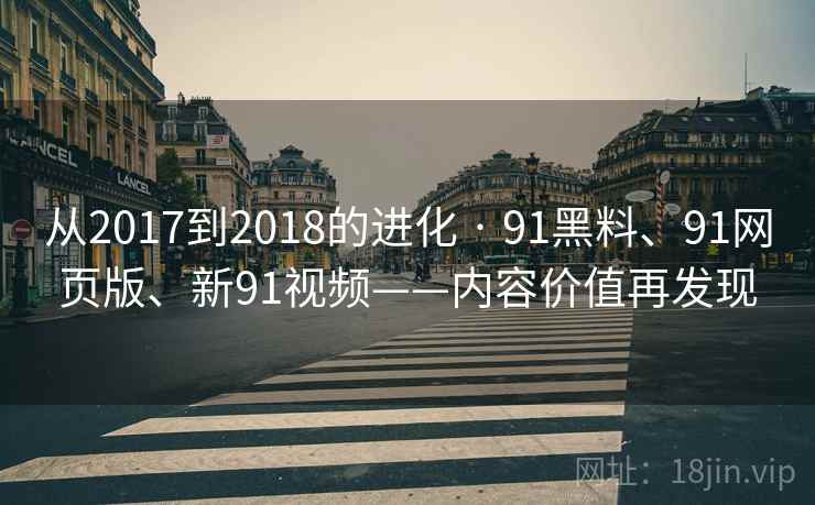 从2017到2018的进化 · 91黑料、91网页版、新91视频——内容价值再发现 从2017到2018的进化 · 91黑料、91网页版、新91视频——内容价值再发现