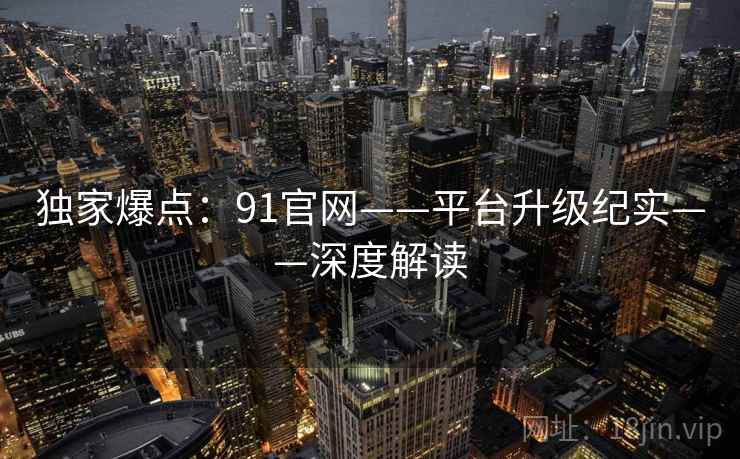 独家爆点:91官网——平台升级纪实——深度解读 独家爆点:91官网——平台升级纪实——深度解读