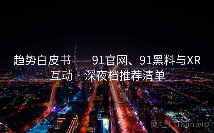 趋势白皮书——91官网、91黑料与XR互动 · 深夜档推荐清单 趋势白皮书——91官网、91黑料与XR互动 · 深夜档推荐清单