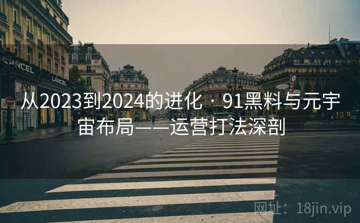 从2023到2024的进化 · 91黑料与元宇宙布局——运营打法深剖 从2023到2024的进化 · 91黑料与元宇宙布局——运营打法深剖