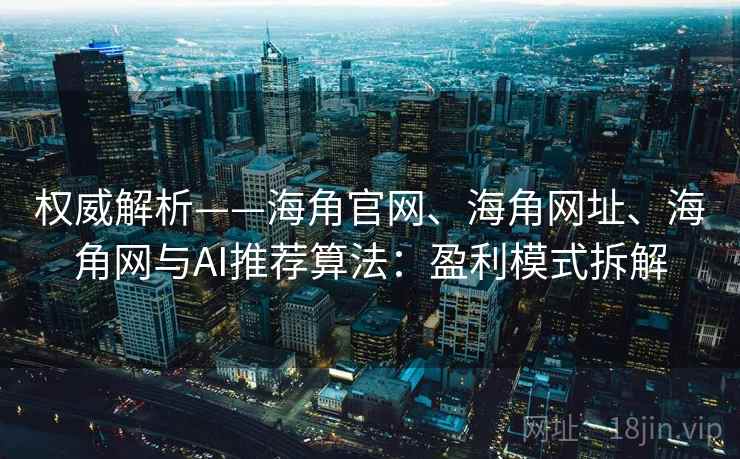 权威解析——海角官网、海角网址、海角网与AI推荐算法:盈利模式拆解 权威解析——海角官网、海角网址、海角网与AI推荐算法:盈利模式拆解