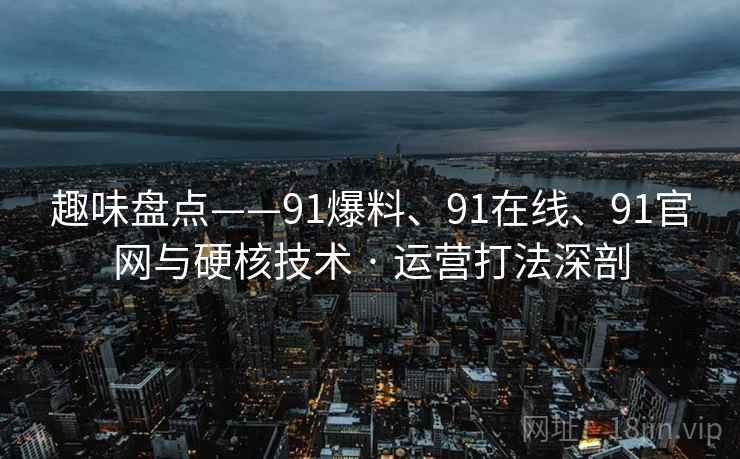 趣味盘点——91爆料、91在线、91官网与硬核技术 · 运营打法深剖 趣味盘点——91爆料、91在线、91官网与硬核技术 · 运营打法深剖
