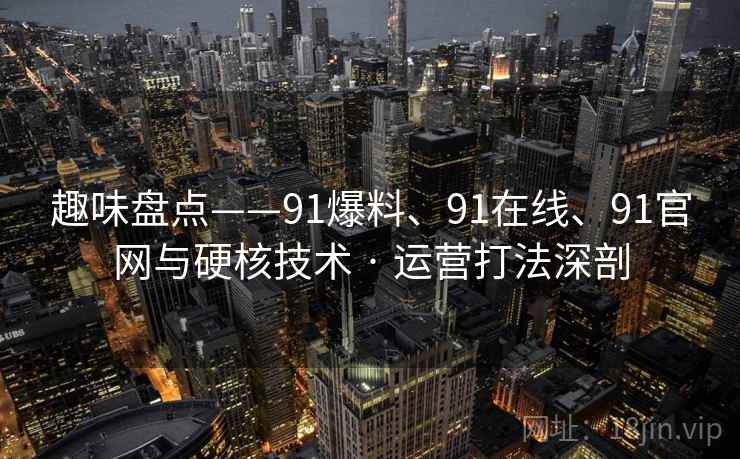 趣味盘点——91爆料、91在线、91官网与硬核技术 · 运营打法深剖 趣味盘点——91爆料、91在线、91官网与硬核技术 · 运营打法深剖