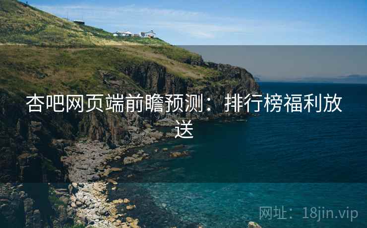 杏吧网页端前瞻预测：排行榜福利放送