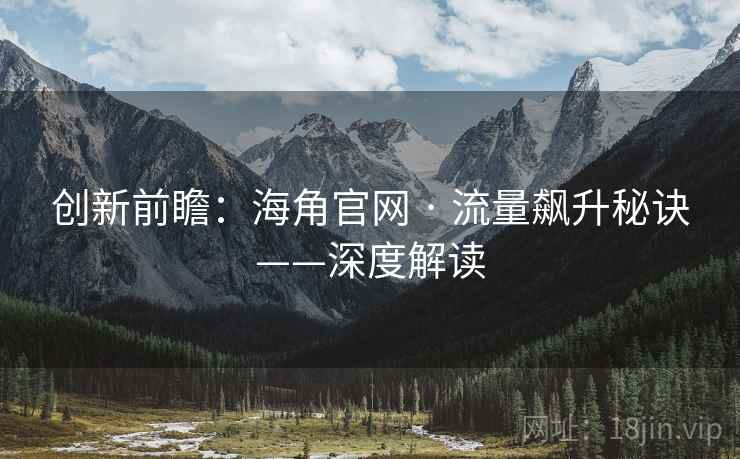 创新前瞻:海角官网 · 流量飙升秘诀——深度解读 创新前瞻:海角官网 · 流量飙升秘诀——深度解读