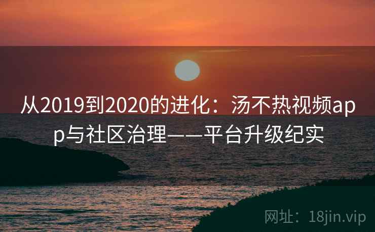 从2019到2020的进化:汤不热视频app与社区治理——平台升级纪实 从2019到2020的进化:汤不热视频app与社区治理——平台升级纪实