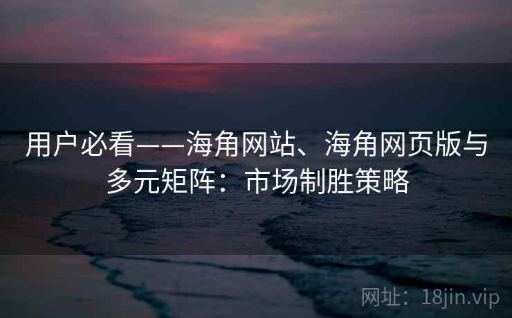 用户必看——海角网站、海角网页版与多元矩阵:市场制胜策略 用户必看——海角网站、海角网页版与多元矩阵:市场制胜策略