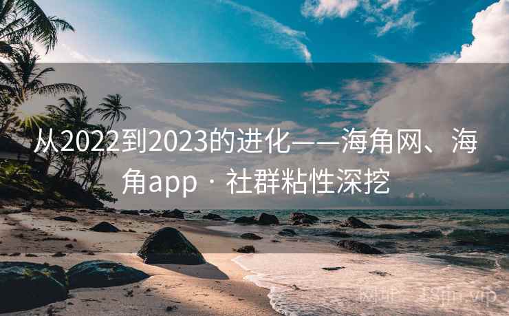 从2022到2023的进化——海角网、海角app · 社群粘性深挖 从2022到2023的进化——海角网、海角app · 社群粘性深挖