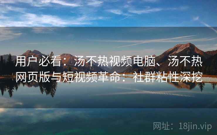 用户必看:汤不热视频电脑、汤不热网页版与短视频革命:社群粘性深挖 用户必看:汤不热视频电脑、汤不热网页版与短视频革命:社群粘性深挖