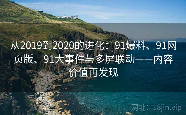 从2019到2020的进化:91爆料、91网页版、91大事件与多屏联动——内容价值再发现 从2019到2020的进化:91爆料、91网页版、91大事件与多屏联动——内容价值再发现