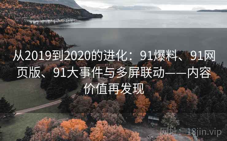 从2019到2020的进化:91爆料、91网页版、91大事件与多屏联动——内容价值再发现 从2019到2020的进化:91爆料、91网页版、91大事件与多屏联动——内容价值再发现