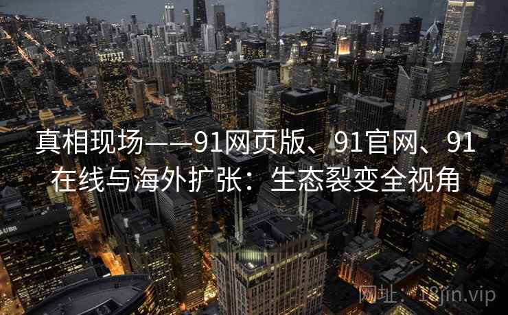 真相现场——91网页版、91官网、91在线与海外扩张：生态裂变全视角