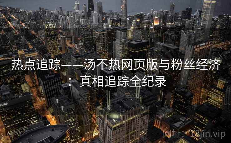 热点追踪——汤不热网页版与粉丝经济：真相追踪全纪录