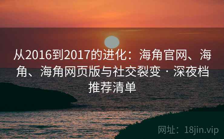 从2016到2017的进化:海角官网、海角、海角网页版与社交裂变 · 深夜档推荐清单 从2016到2017的进化:海角官网、海角、海角网页版与社交裂变 · 深夜档推荐清单